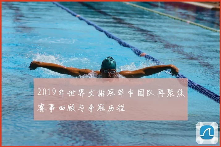 2019年世界女排冠军中国队再聚焦赛事回顾与夺冠历程