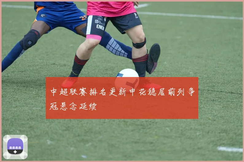 中超联赛排名更新申花稳居前列争冠悬念延续