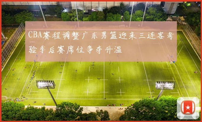 CBA赛程调整广东男篮迎来三连客考验季后赛席位争夺升温