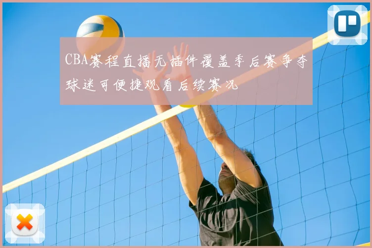 CBA赛程直播无插件覆盖季后赛争夺球迷可便捷观看后续赛况