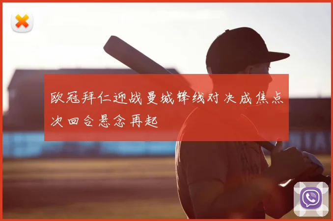 欧冠拜仁迎战曼城锋线对决成焦点次回合悬念再起