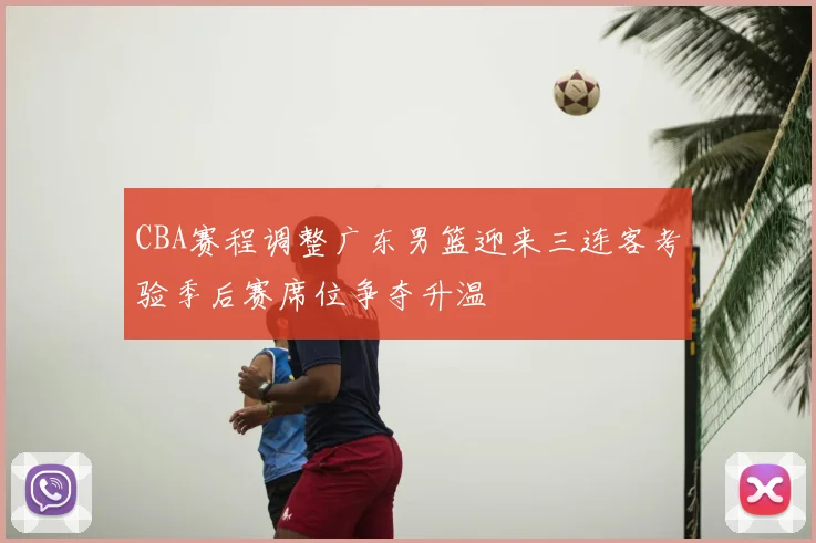 CBA赛程调整广东男篮迎来三连客考验季后赛席位争夺升温