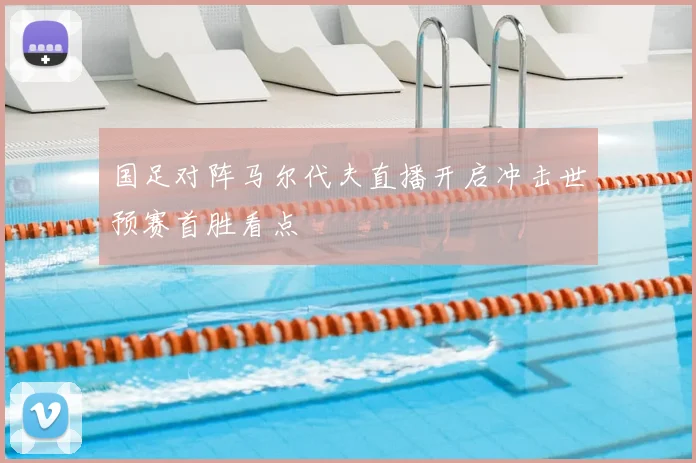国足对阵马尔代夫直播开启冲击世预赛首胜看点