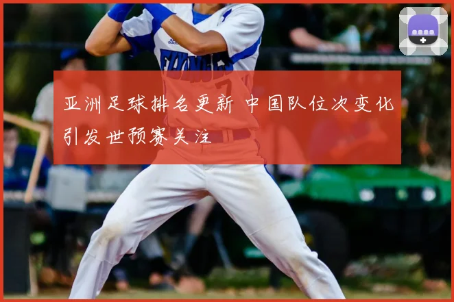 亚洲足球排名更新 中国队位次变化引发世预赛关注