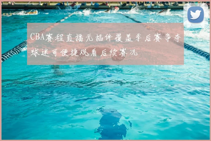 CBA赛程直播无插件覆盖季后赛争夺球迷可便捷观看后续赛况