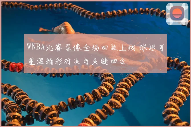 WNBA比赛录像全场回放上线 球迷可重温精彩对决与关键回合