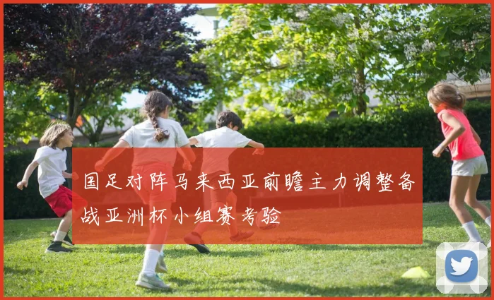 国足对阵马来西亚前瞻主力调整备战亚洲杯小组赛考验