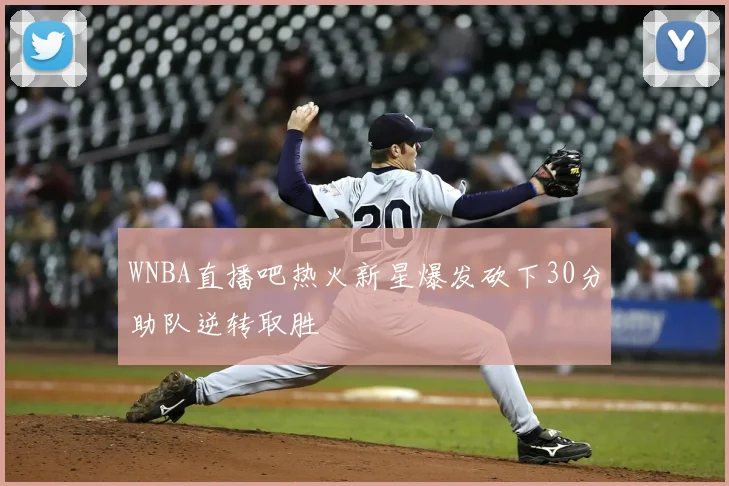 WNBA直播吧热火新星爆发砍下30分助队逆转取胜